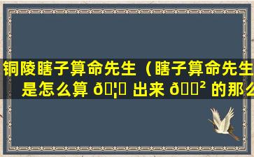 铜陵瞎子算命先生（瞎子算命先生是怎么算 🦈 出来 🌲 的那么准）